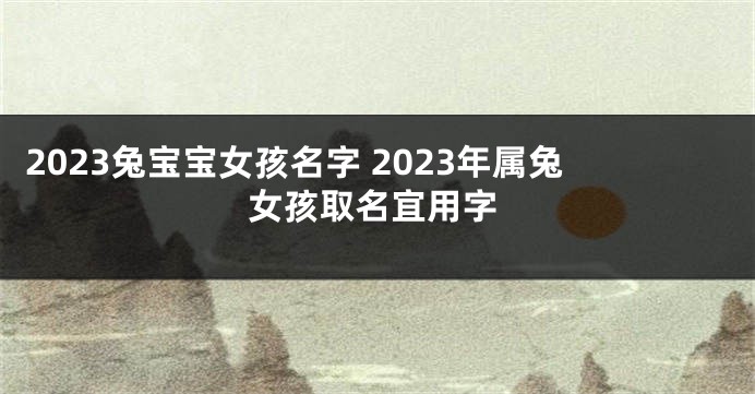 2023兔宝宝女孩名字 2023年属兔女孩取名宜用字