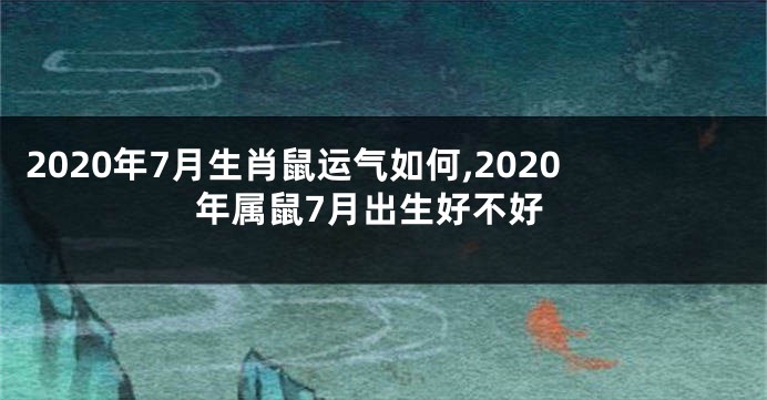 2020年7月生肖鼠运气如何,2020年属鼠7月出生好不好