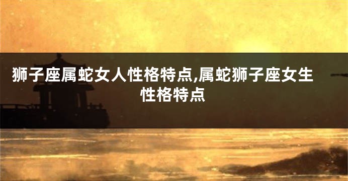 狮子座属蛇女人性格特点,属蛇狮子座女生性格特点