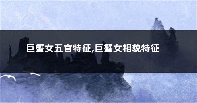 巨蟹女五官特征,巨蟹女相貌特征