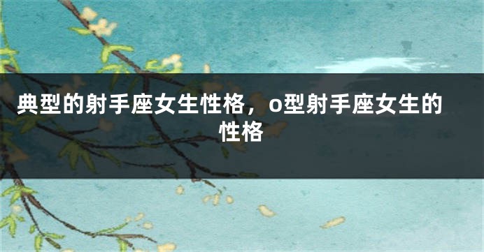 典型的射手座女生性格，o型射手座女生的性格