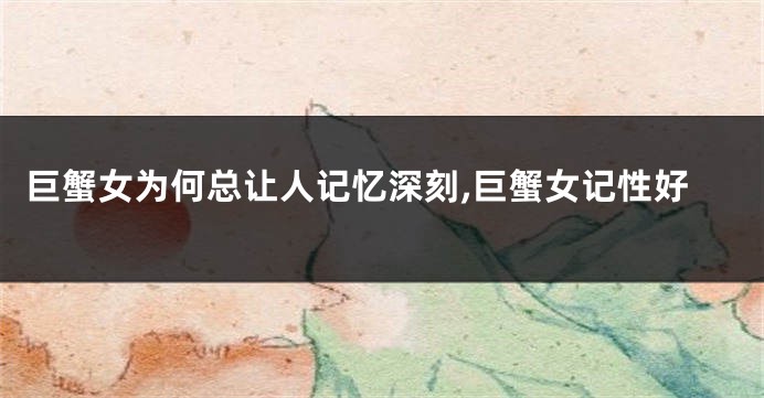 巨蟹女为何总让人记忆深刻,巨蟹女记性好