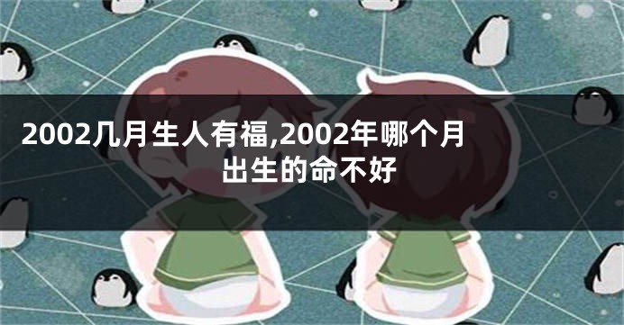 2002几月生人有福,2002年哪个月出生的命不好