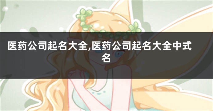 医药公司起名大全,医药公司起名大全中式名