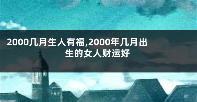 2000几月生人有福,2000年几月出生的女人财运好