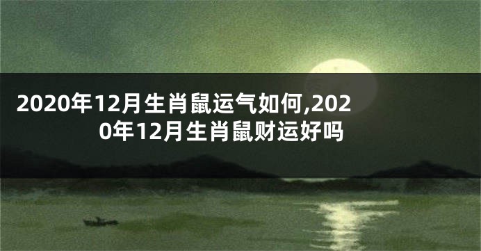 2020年12月生肖鼠运气如何,2020年12月生肖鼠财运好吗