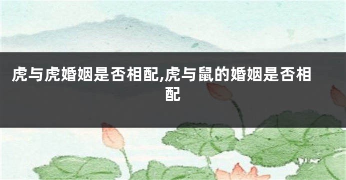 虎与虎婚姻是否相配,虎与鼠的婚姻是否相配