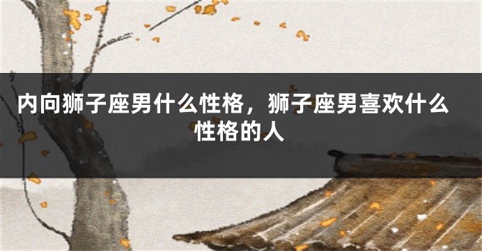 内向狮子座男什么性格，狮子座男喜欢什么性格的人