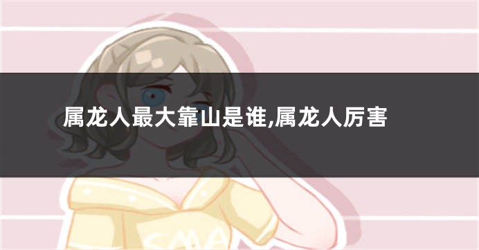 属龙人最大靠山是谁,属龙人厉害