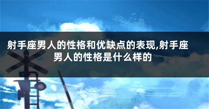 射手座男人的性格和优缺点的表现,射手座男人的性格是什么样的