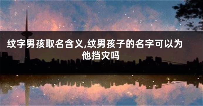 纹字男孩取名含义,纹男孩子的名字可以为他挡灾吗