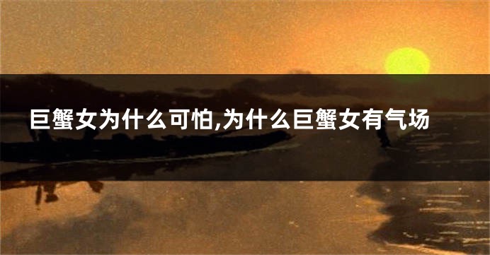 巨蟹女为什么可怕,为什么巨蟹女有气场