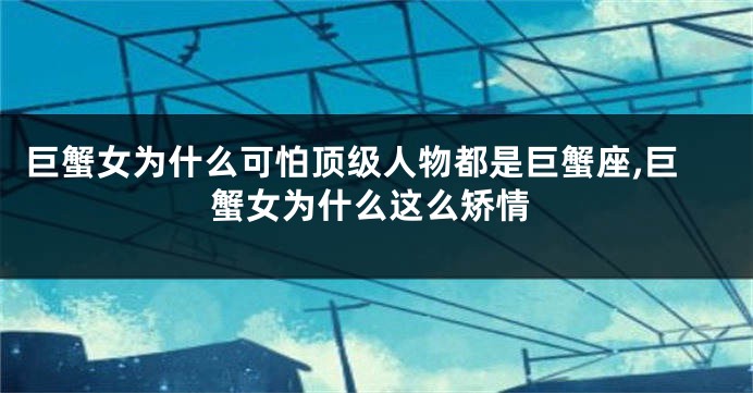 巨蟹女为什么可怕顶级人物都是巨蟹座,巨蟹女为什么这么矫情