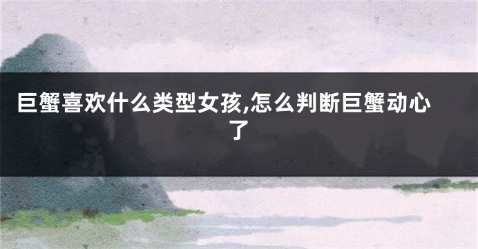 巨蟹喜欢什么类型女孩,怎么判断巨蟹动心了