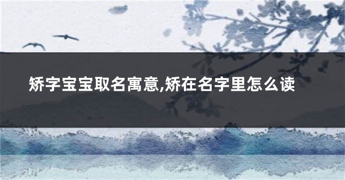 矫字宝宝取名寓意,矫在名字里怎么读