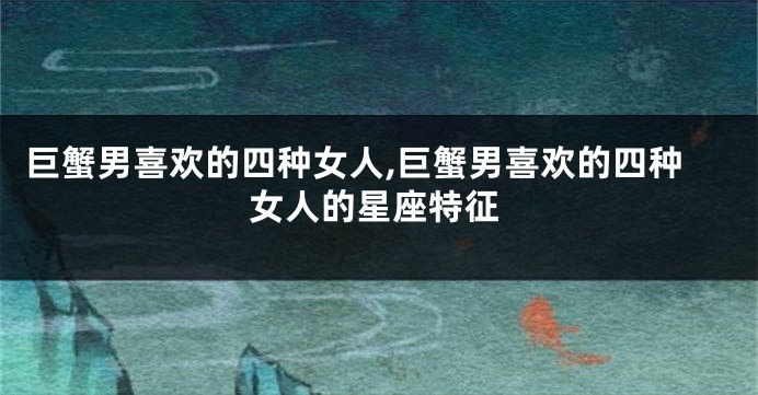 巨蟹男喜欢的四种女人,巨蟹男喜欢的四种女人的星座特征