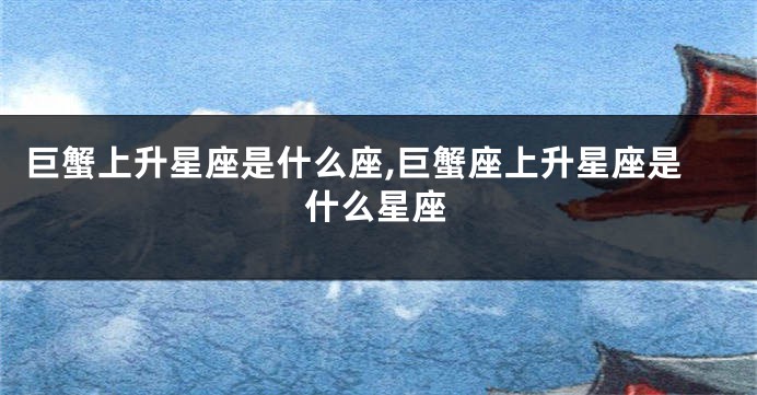 巨蟹上升星座是什么座,巨蟹座上升星座是什么星座
