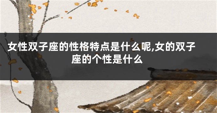 女性双子座的性格特点是什么呢,女的双子座的个性是什么