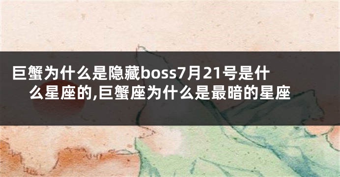 巨蟹为什么是隐藏boss7月21号是什么星座的,巨蟹座为什么是最暗的星座