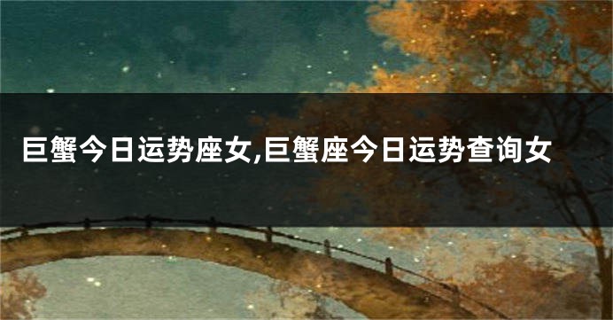 巨蟹今日运势座女,巨蟹座今日运势查询女