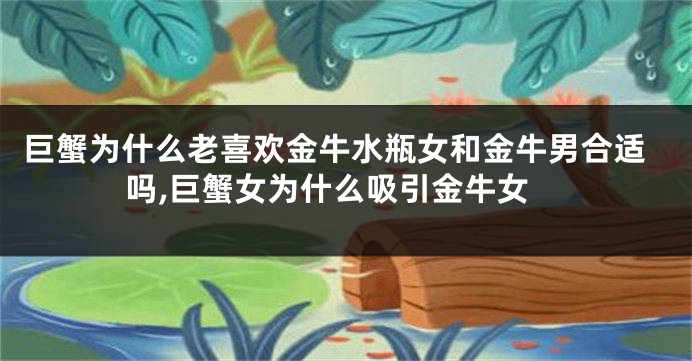 巨蟹为什么老喜欢金牛水瓶女和金牛男合适吗,巨蟹女为什么吸引金牛女