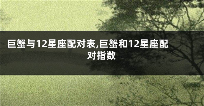 巨蟹与12星座配对表,巨蟹和12星座配对指数