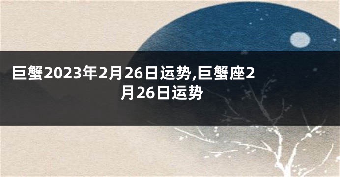 巨蟹2023年2月26日运势,巨蟹座2月26日运势