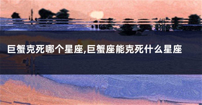 巨蟹克死哪个星座,巨蟹座能克死什么星座