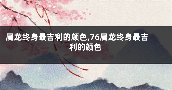 属龙终身最吉利的颜色,76属龙终身最吉利的颜色