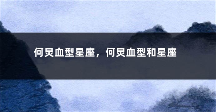 何炅血型星座，何炅血型和星座