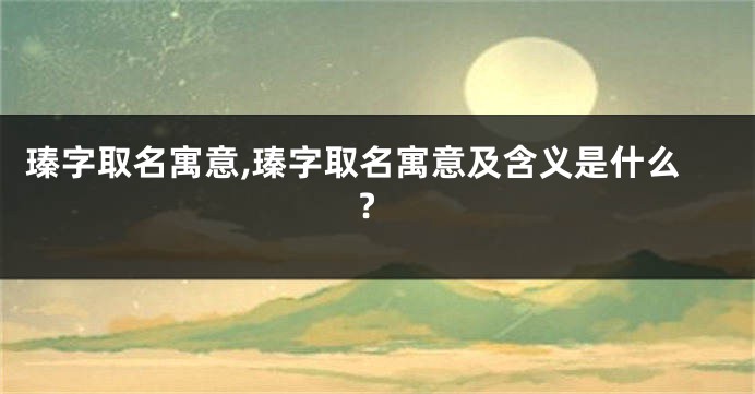 瑧字取名寓意,瑧字取名寓意及含义是什么?