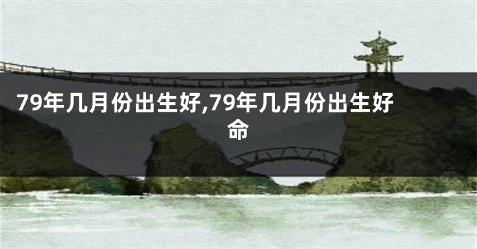 79年几月份出生好,79年几月份出生好命