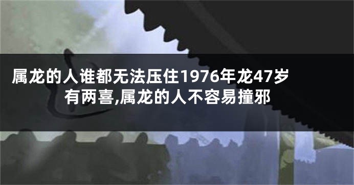 属龙的人谁都无法压住1976年龙47岁有两喜,属龙的人不容易撞邪