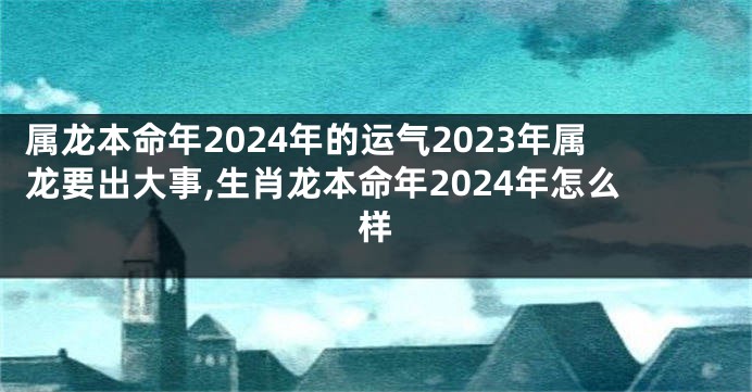 属龙本命年2024年的运气2023年属龙要出大事,生肖龙本命年2024年怎么样