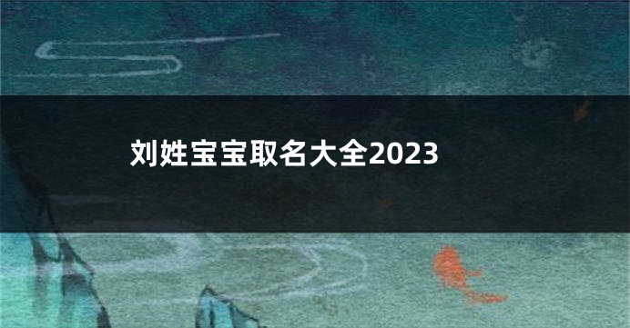 刘姓宝宝取名大全2023