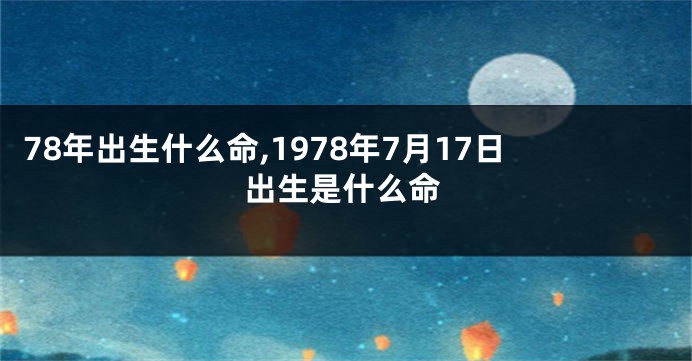 78年出生什么命,1978年7月17日出生是什么命