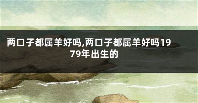 两口子都属羊好吗,两口子都属羊好吗1979年出生的