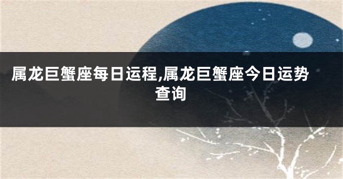 属龙巨蟹座每日运程,属龙巨蟹座今日运势查询
