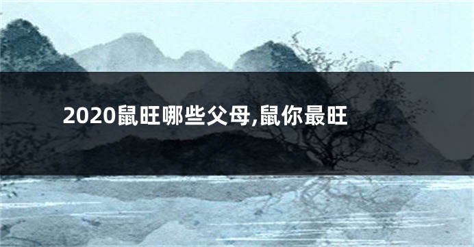 2020鼠旺哪些父母,鼠你最旺