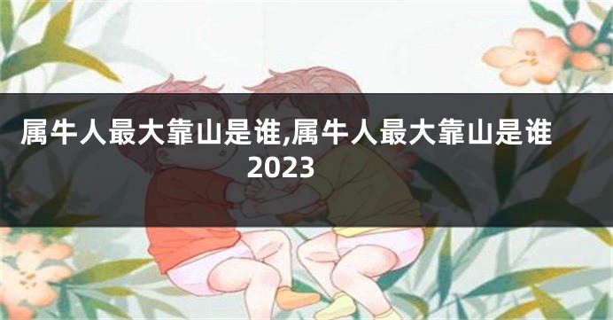 属牛人最大靠山是谁,属牛人最大靠山是谁2023
