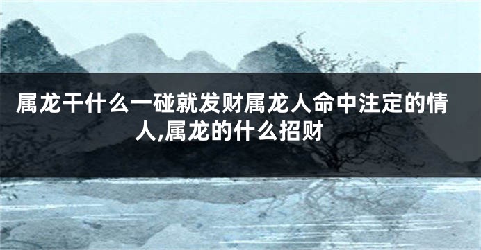 属龙干什么一碰就发财属龙人命中注定的情人,属龙的什么招财