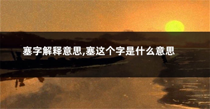 塞字解释意思,塞这个字是什么意思