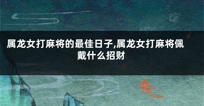属龙女打麻将的最佳日子,属龙女打麻将佩戴什么招财