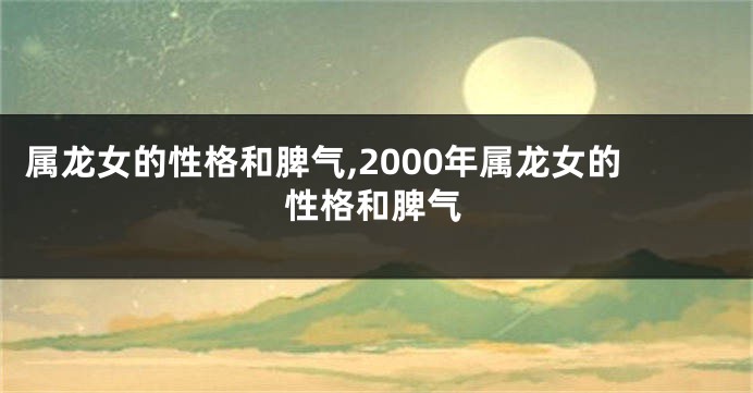 属龙女的性格和脾气,2000年属龙女的性格和脾气