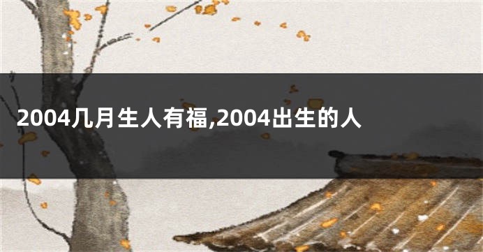 2004几月生人有福,2004出生的人