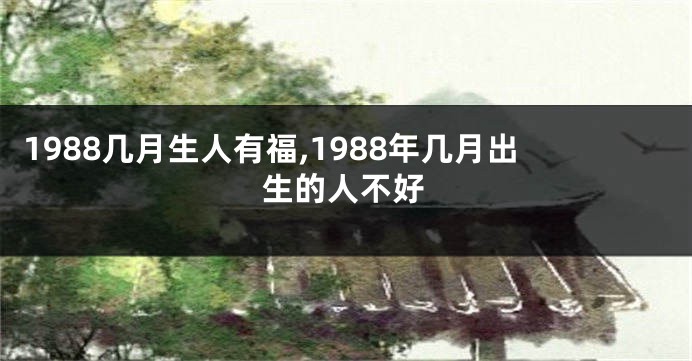 1988几月生人有福,1988年几月出生的人不好