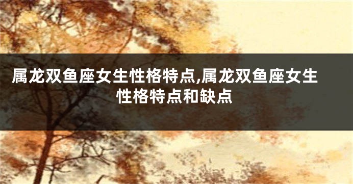 属龙双鱼座女生性格特点,属龙双鱼座女生性格特点和缺点