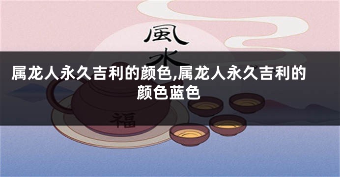 属龙人永久吉利的颜色,属龙人永久吉利的颜色蓝色
