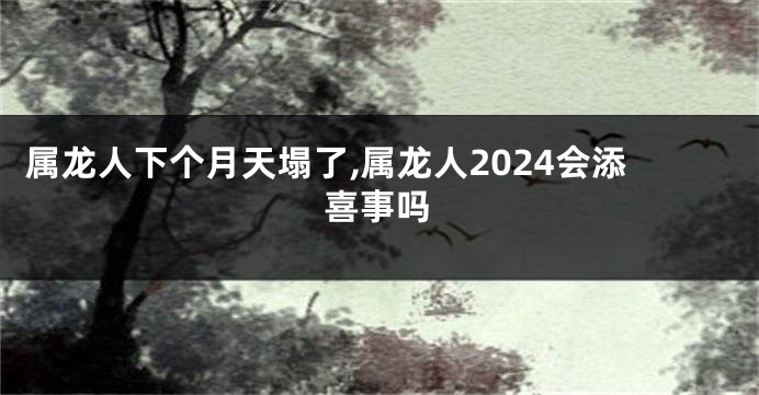 属龙人下个月天塌了,属龙人2024会添喜事吗