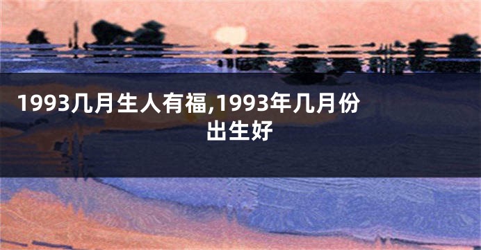 1993几月生人有福,1993年几月份出生好